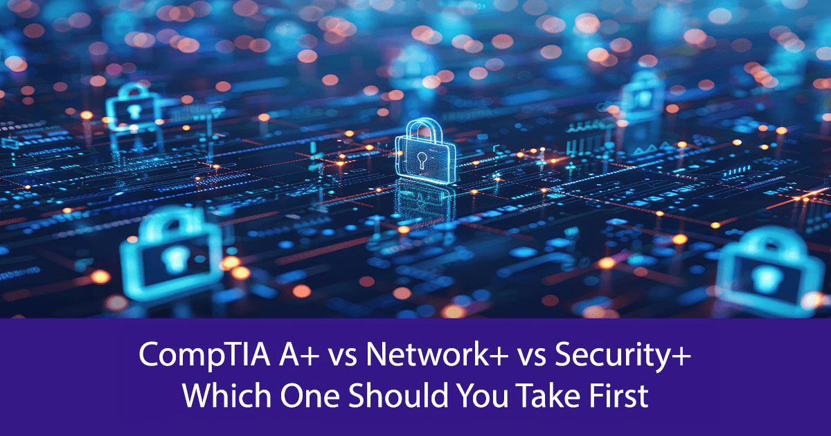 CompTIA A+ vs Network+ vs Security+ Which One Should You Take First